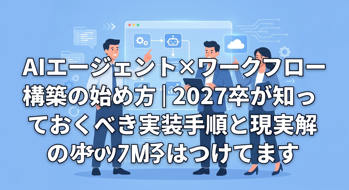 AIエージェント×ワークフロー構築の始め方|2027卒が知っておくべき実装手順と現実解