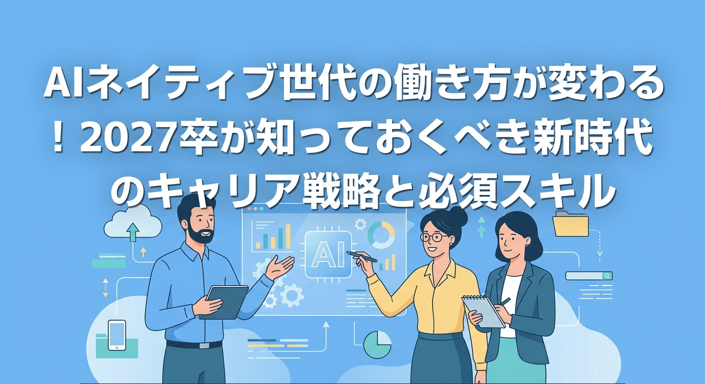 AIネイティブ世代の働き方が変わる!2027卒が知っておくべき新時代のキャリア戦略と必須スキル