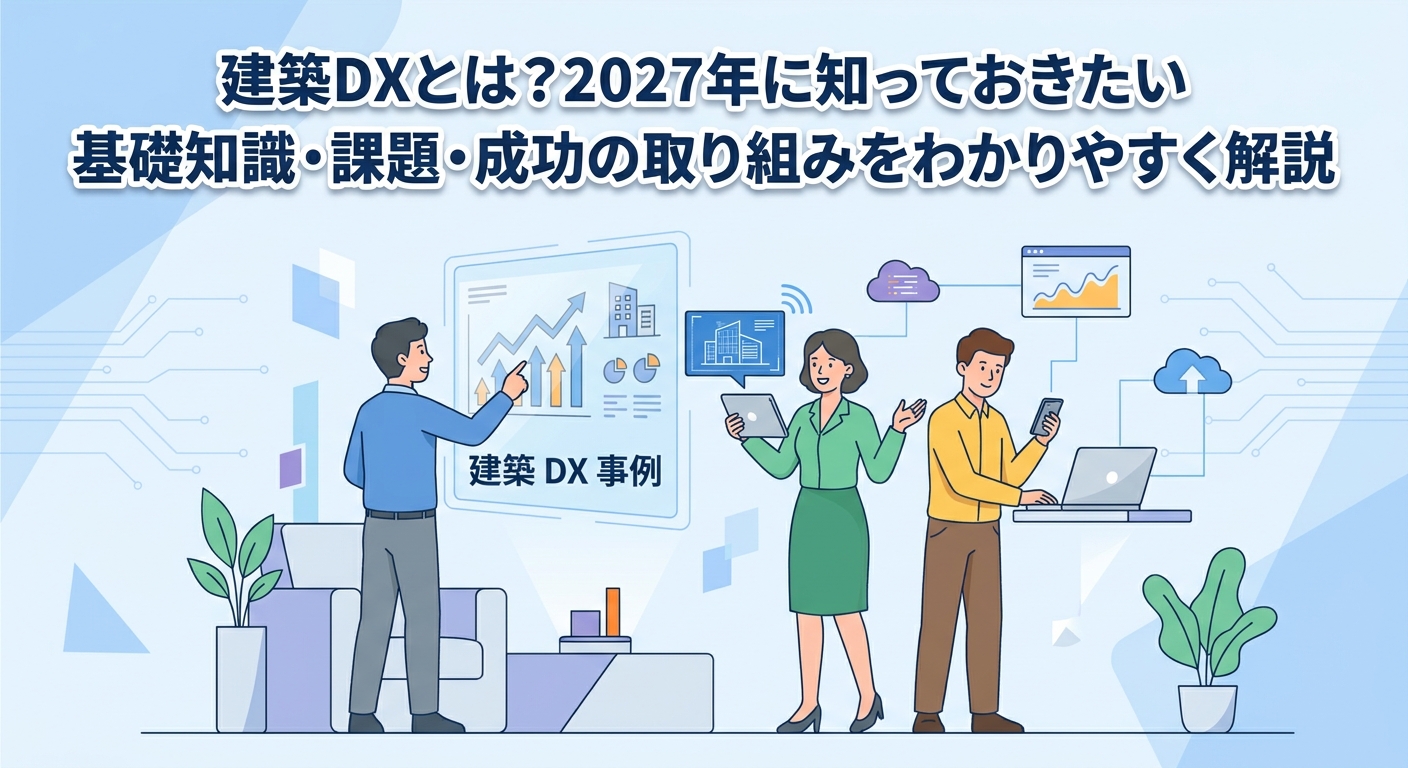 建築DXとは?2027年に知っておきたい基礎知識・課題・成功の取り組みをわかりやすく解説