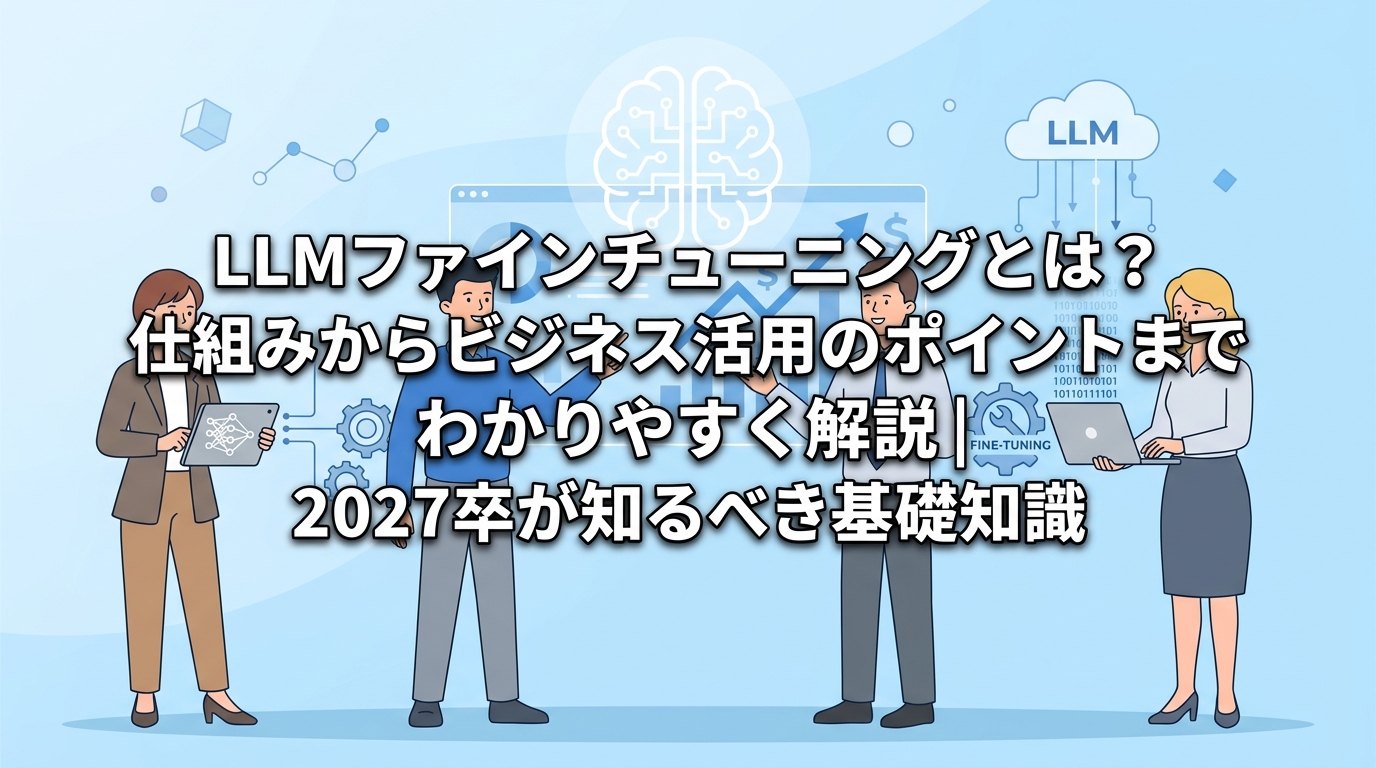 LLMファインチューニングとは？仕組みからビジネス活用のポイントまでわかりやすく解説｜2027卒が知るべき基礎知識
