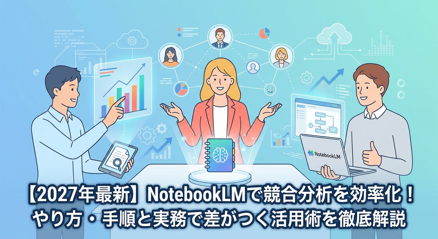 【2027年最新】NotebookLMで競合分析を効率化!やり方・手順と実務で差がつく活用術を徹底解説